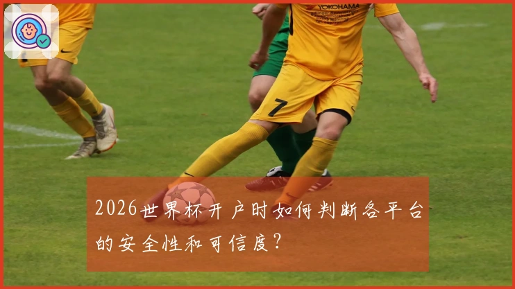 2026世界杯开户时如何判断各平台的安全性和可信度？
