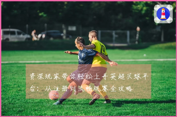资深玩家带你轻松上手英超买球平台：从注册到流畅观赛全攻略