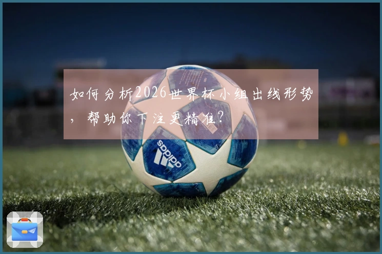 如何分析2026世界杯小组出线形势，帮助你下注更精准？