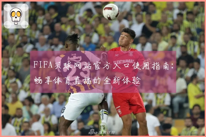 FIFA买球网站官方入口使用指南：畅享体育直播的全新体验