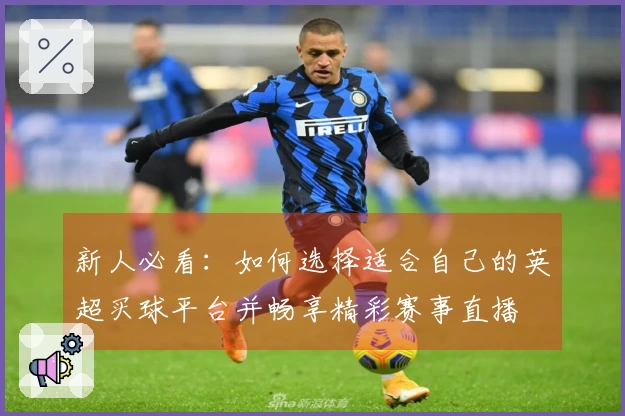 新人必看：如何选择适合自己的英超买球平台并畅享精彩赛事直播