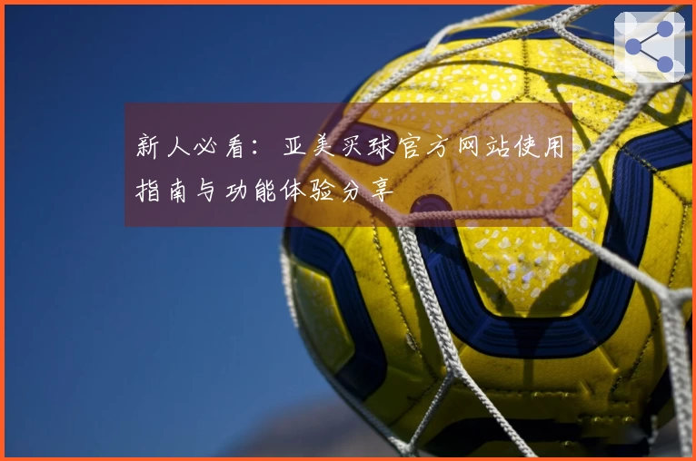 新人必看：亚美买球官方网站使用指南与功能体验分享