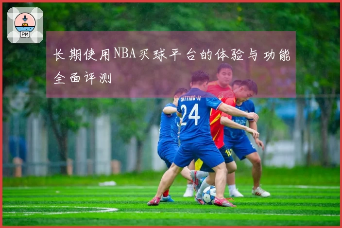 长期使用NBA买球平台的体验与功能全面评测