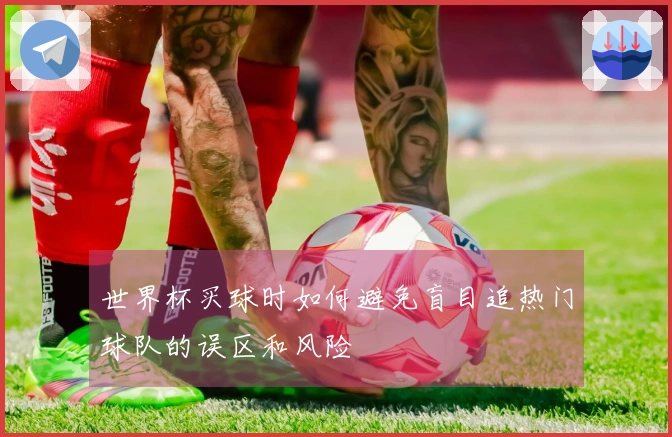 世界杯买球时如何避免盲目追热门球队的误区和风险