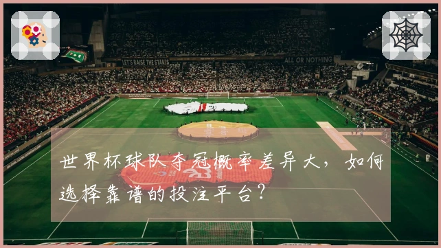 世界杯球队夺冠概率差异大，如何选择靠谱的投注平台？