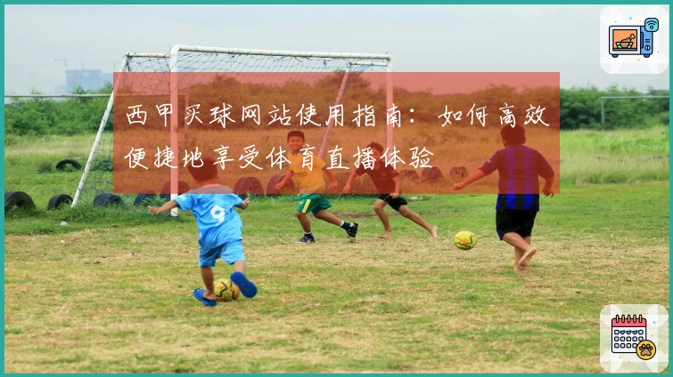 西甲买球网站使用指南：如何高效便捷地享受体育直播体验
