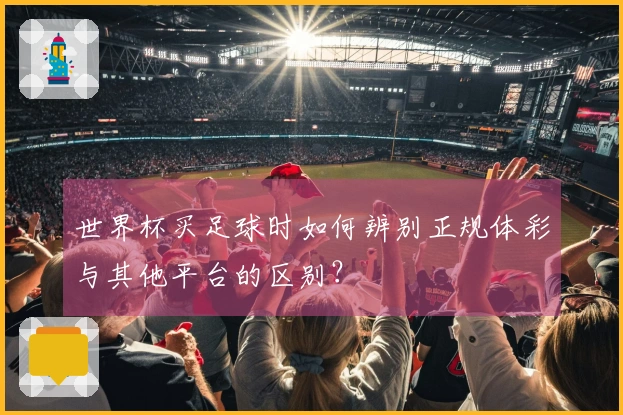 世界杯买足球时如何辨别正规体彩与其他平台的区别？