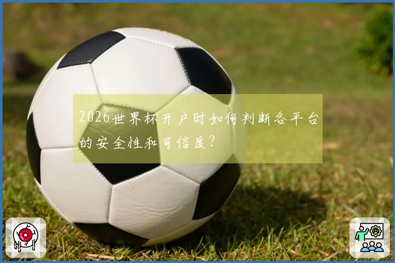2026世界杯开户时如何判断各平台的安全性和可信度？