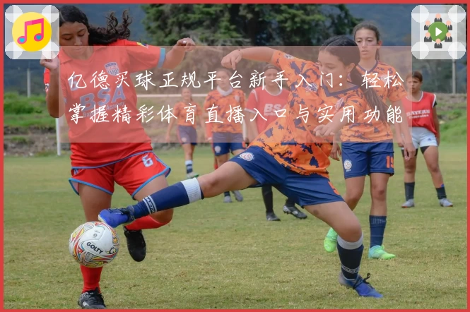 亿德买球正规平台新手入门：轻松掌握精彩体育直播入口与实用功能