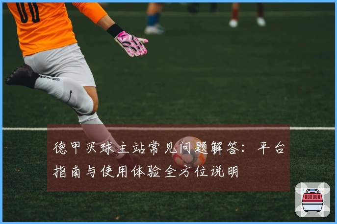 德甲买球主站常见问题解答：平台指南与使用体验全方位说明