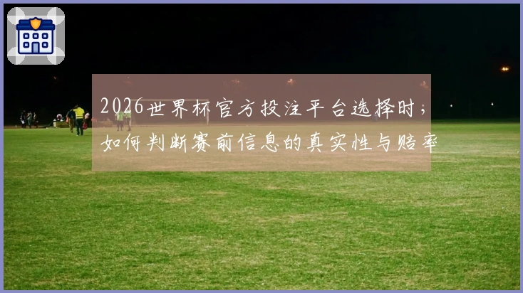 2026世界杯官方投注平台选择时，如何判断赛前信息的真实性与赔率可靠性