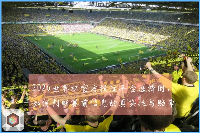 2026世界杯官方投注平台选择时，如何判断赛前信息的真实性与赔率可靠性
