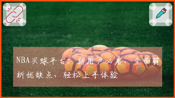 NBA买球平台：新用户必看，全面解析优缺点，轻松上手体验