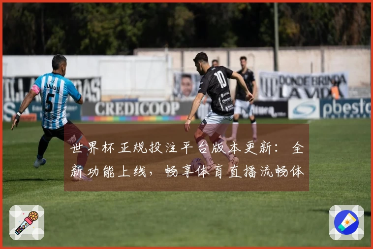 世界杯正规投注平台版本更新：全新功能上线，畅享体育直播流畅体验