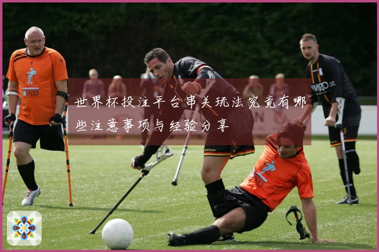 世界杯投注平台串关玩法究竟有哪些注意事项与经验分享