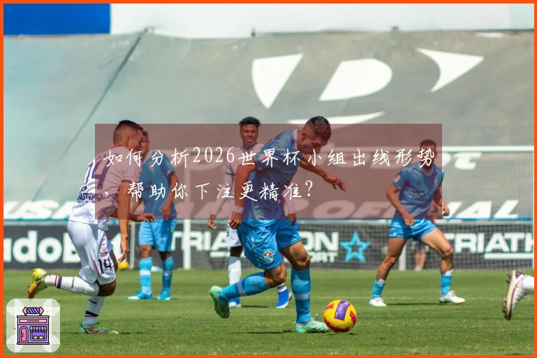 如何分析2026世界杯小组出线形势,帮助你下注更精准?