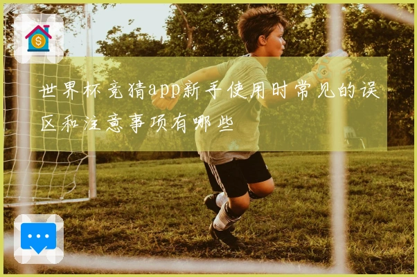 世界杯竞猜app新手使用时常见的误区和注意事项有哪些