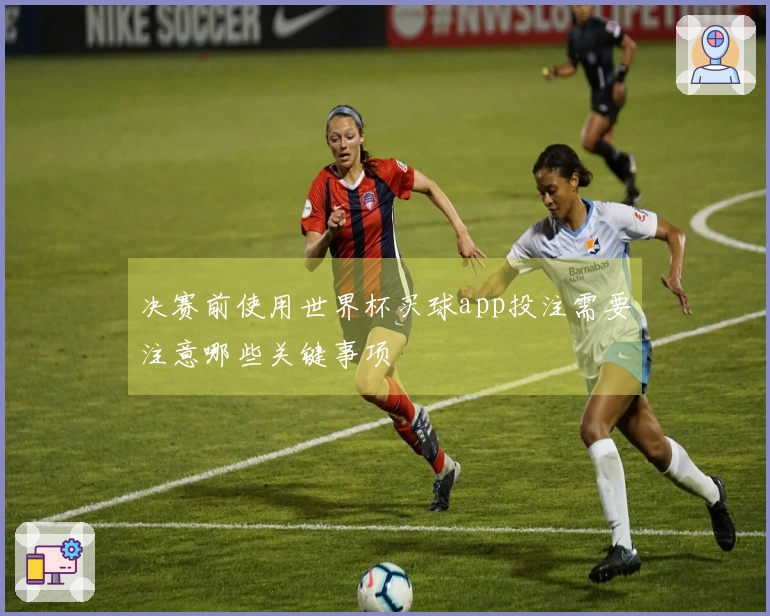 决赛前使用世界杯买球app投注需要注意哪些关键事项