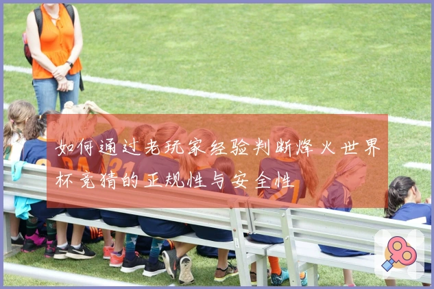 如何通过老玩家经验判断烽火世界杯竞猜的正规性与安全性