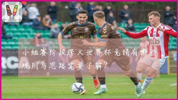 小组赛阶段烽火世界杯竞猜有哪些规则与思路需要了解？