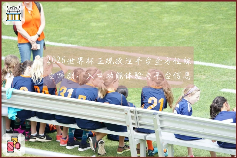 2026世界杯正规投注平台全方位综合评测，入口功能体验与平台信息一览无余