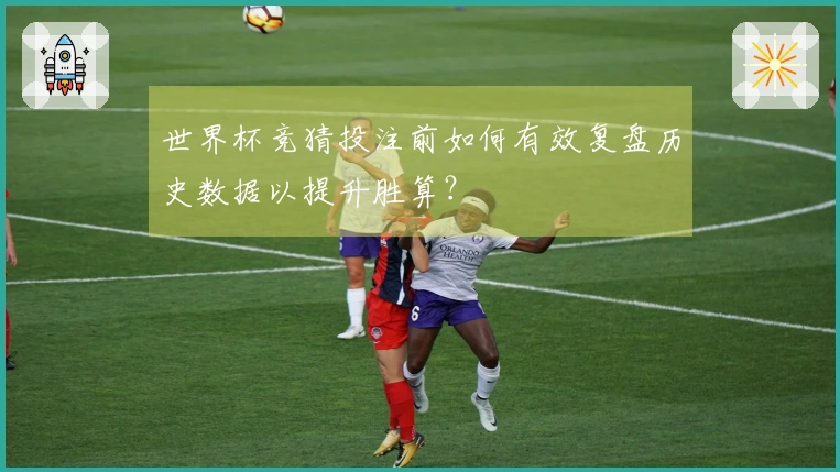 世界杯竞猜投注前如何有效复盘历史数据以提升胜算？