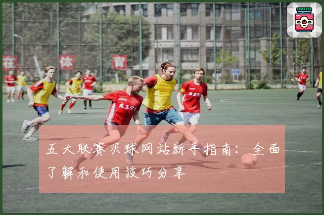五大联赛买球网站新手指南：全面了解和使用技巧分享