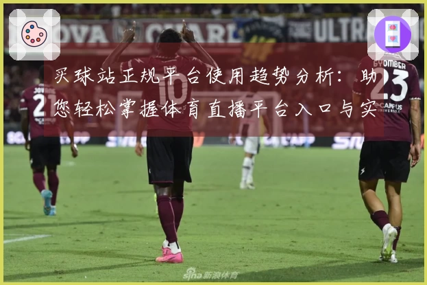 买球站正规平台使用趋势分析：助您轻松掌握体育直播平台入口与实用技巧