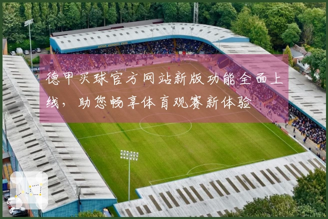 德甲买球官方网站新版功能全面上线，助您畅享体育观赛新体验