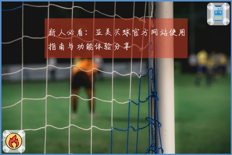 新人必看：亚美买球官方网站使用指南与功能体验分享