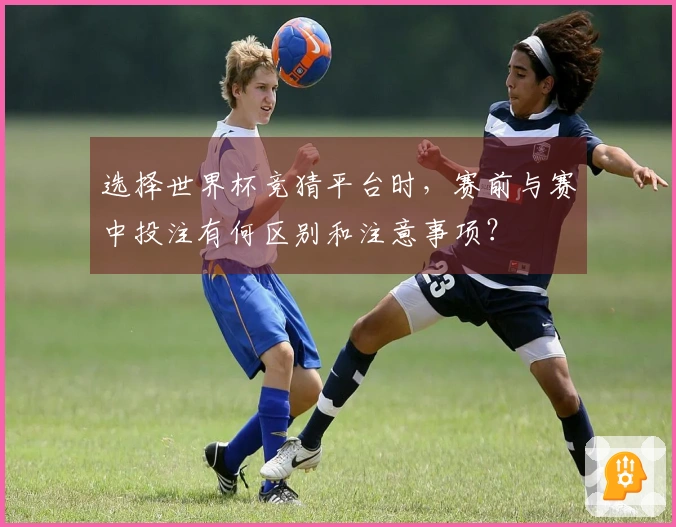选择世界杯竞猜平台时，赛前与赛中投注有何区别和注意事项？