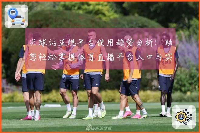 买球站正规平台使用趋势分析：助您轻松掌握体育直播平台入口与实用技巧