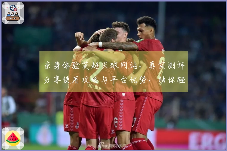 亲身体验英超买球网站，真实测评分享使用攻略与平台优势，助你轻松上手。