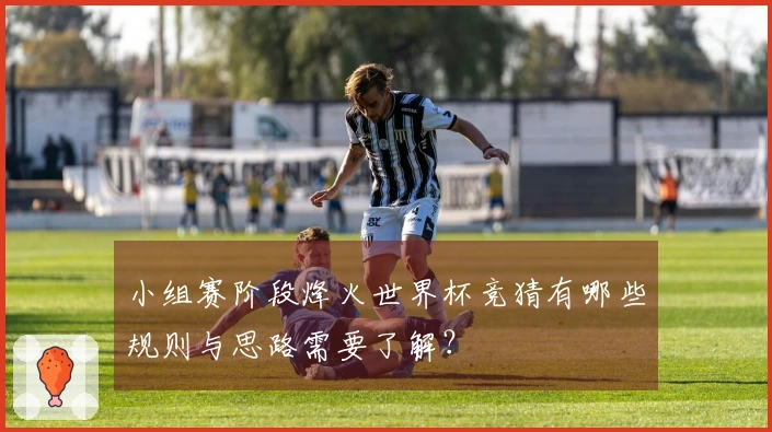 小组赛阶段烽火世界杯竞猜有哪些规则与思路需要了解？
