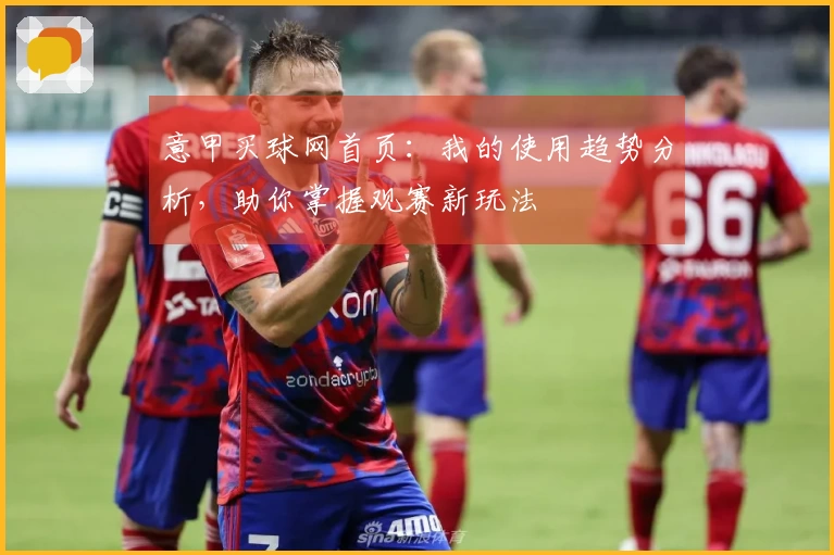意甲买球网首页：我的使用趋势分析，助你掌握观赛新玩法