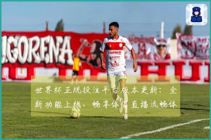 世界杯正规投注平台版本更新：全新功能上线，畅享体育直播流畅体验