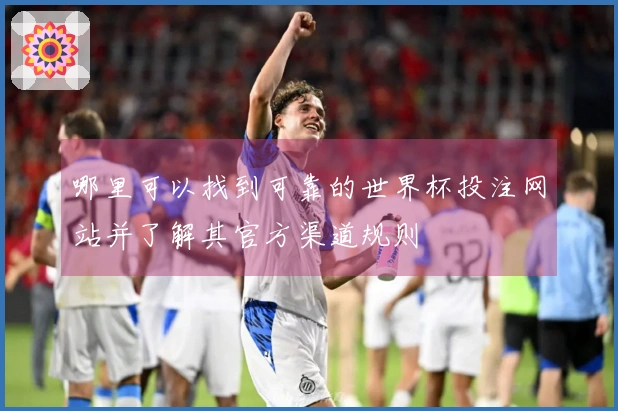 哪里可以找到可靠的世界杯投注网站并了解其官方渠道规则