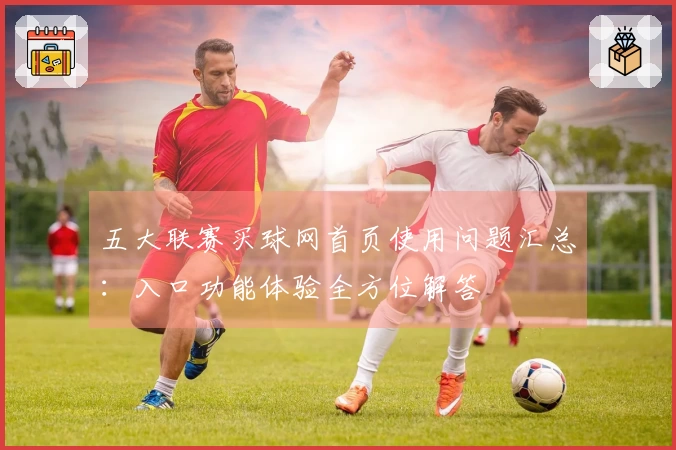 五大联赛买球网首页使用问题汇总：入口功能体验全方位解答