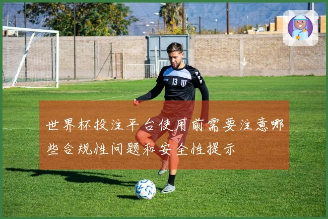 世界杯投注平台使用前需要注意哪些合规性问题和安全性提示