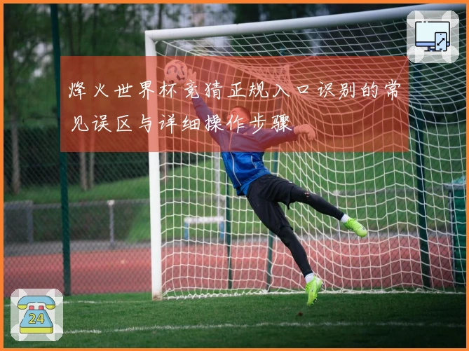 烽火世界杯竞猜正规入口识别的常见误区与详细操作步骤