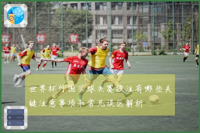 世界杯外围买球决赛投注有哪些关键注意事项和常见误区解析
